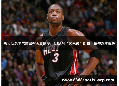 热火队后卫韦德宣布今夏退役：NBA的“闪电侠”谢幕，传奇永不褪色
