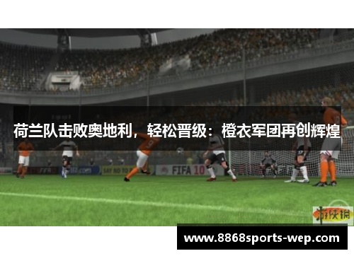 荷兰队击败奥地利，轻松晋级：橙衣军团再创辉煌