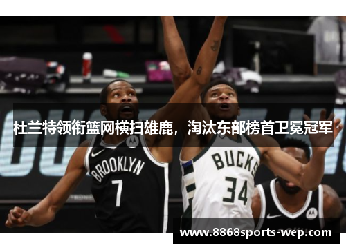 杜兰特领衔篮网横扫雄鹿，淘汰东部榜首卫冕冠军