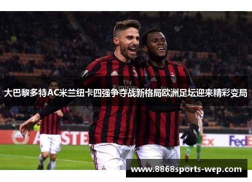 大巴黎多特AC米兰纽卡四强争夺战新格局欧洲足坛迎来精彩变局