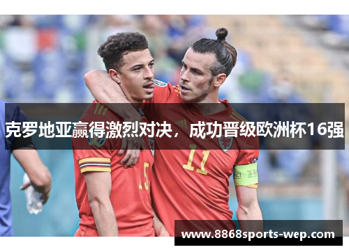 克罗地亚赢得激烈对决，成功晋级欧洲杯16强