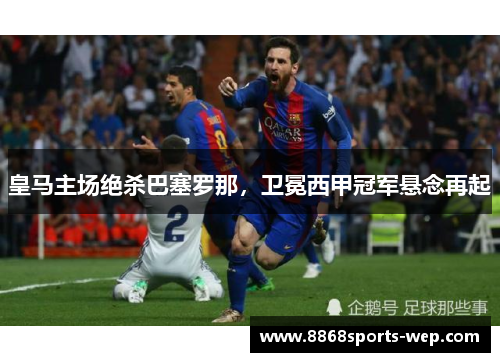 皇马主场绝杀巴塞罗那，卫冕西甲冠军悬念再起