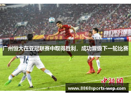 广州恒大在亚冠联赛中取得胜利，成功晋级下一轮比赛