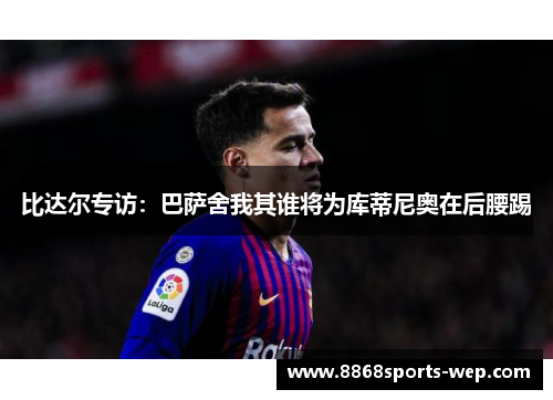 比达尔专访：巴萨舍我其谁将为库蒂尼奥在后腰踢
