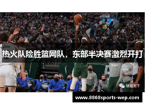 热火队险胜篮网队，东部半决赛激烈开打