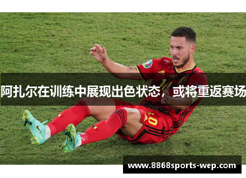 阿扎尔在训练中展现出色状态，或将重返赛场
