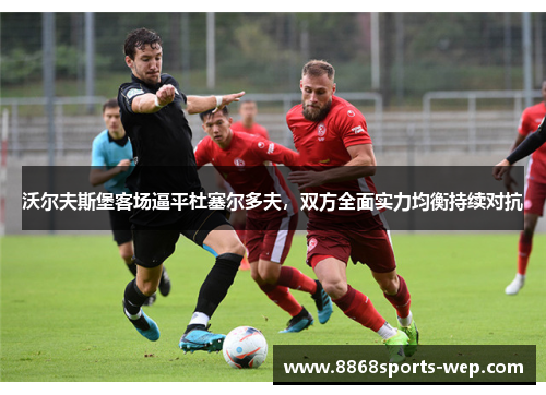 沃尔夫斯堡客场逼平杜塞尔多夫，双方全面实力均衡持续对抗