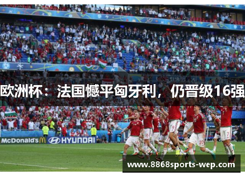 欧洲杯：法国憾平匈牙利，仍晋级16强