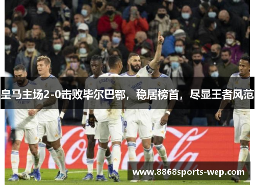 皇马主场2-0击败毕尔巴鄂，稳居榜首，尽显王者风范
