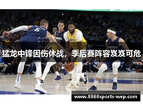 猛龙中锋因伤休战，季后赛阵容岌岌可危