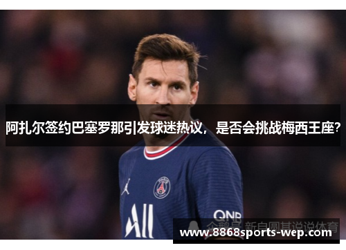 阿扎尔签约巴塞罗那引发球迷热议，是否会挑战梅西王座？