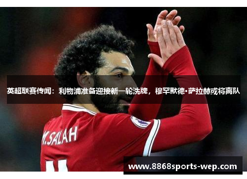英超联赛传闻：利物浦准备迎接新一轮洗牌，穆罕默德·萨拉赫或将离队