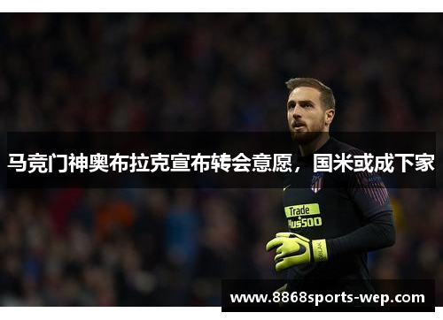 马竞门神奥布拉克宣布转会意愿，国米或成下家