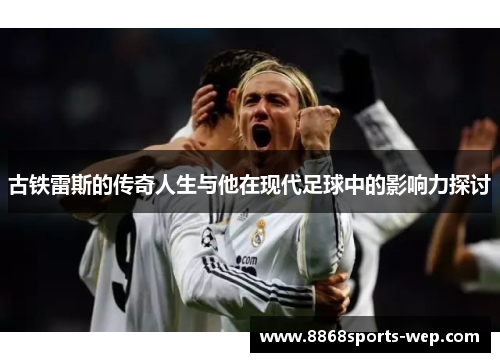 古铁雷斯的传奇人生与他在现代足球中的影响力探讨