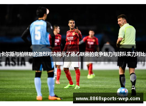 卡尔斯与柏林联的激烈对决揭示了德乙联赛的竞争魅力与球队实力对比
