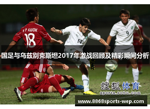 国足与乌兹别克斯坦2017年激战回顾及精彩瞬间分析