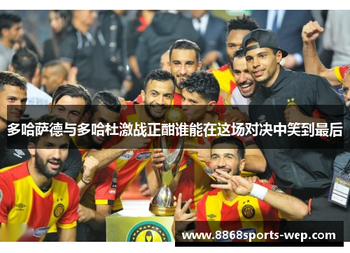多哈萨德与多哈杜激战正酣谁能在这场对决中笑到最后
