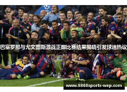 巴塞罗那与尤文图斯激战正酣比赛结果揭晓引发球迷热议