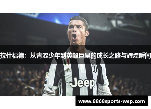 拉什福德：从青涩少年到英超巨星的成长之路与辉煌瞬间