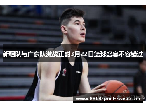 新疆队与广东队激战正酣3月22日篮球盛宴不容错过