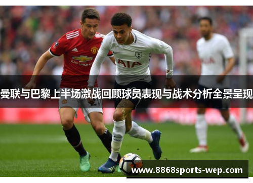 曼联与巴黎上半场激战回顾球员表现与战术分析全景呈现