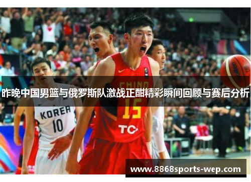 昨晚中国男篮与俄罗斯队激战正酣精彩瞬间回顾与赛后分析