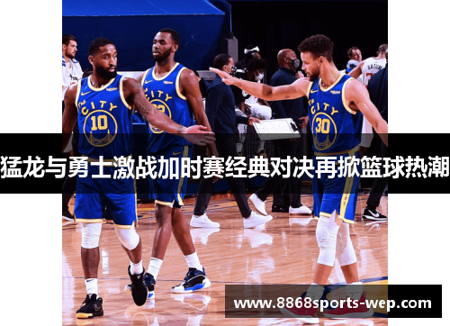 猛龙与勇士激战加时赛经典对决再掀篮球热潮