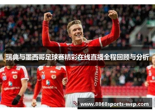 瑞典与墨西哥足球赛精彩在线直播全程回顾与分析