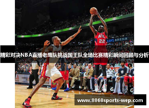精彩对决NBA直播老鹰队挑战国王队全场比赛精彩瞬间回顾与分析