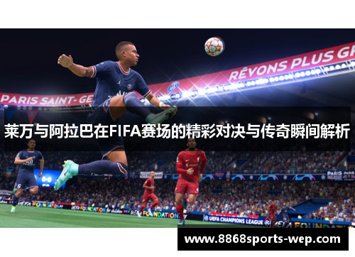 莱万与阿拉巴在FIFA赛场的精彩对决与传奇瞬间解析
