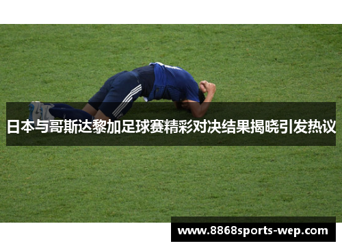 日本与哥斯达黎加足球赛精彩对决结果揭晓引发热议